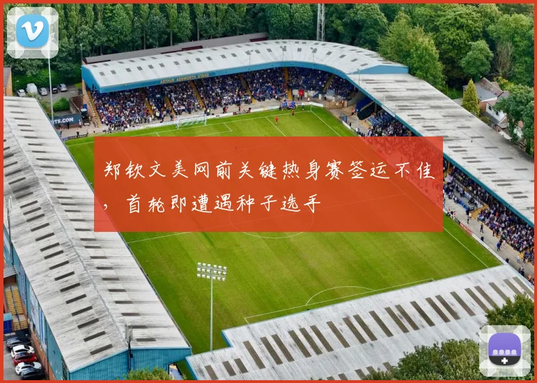 郑钦文美网前关键热身赛签运不佳，首轮即遭遇种子选手