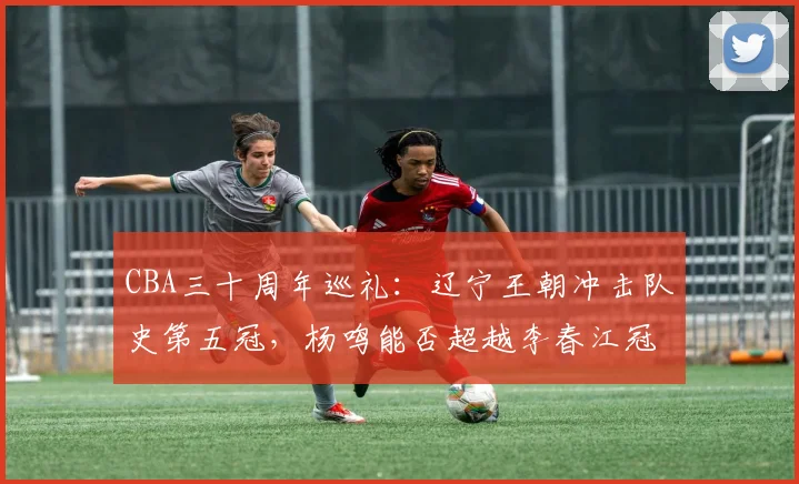CBA三十周年巡礼：辽宁王朝冲击队史第五冠，杨鸣能否超越李春江冠军数