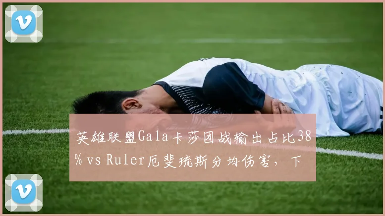 英雄联盟Gala卡莎团战输出占比38% vs Ruler厄斐琉斯分均伤害,下路双人组对线强度评估