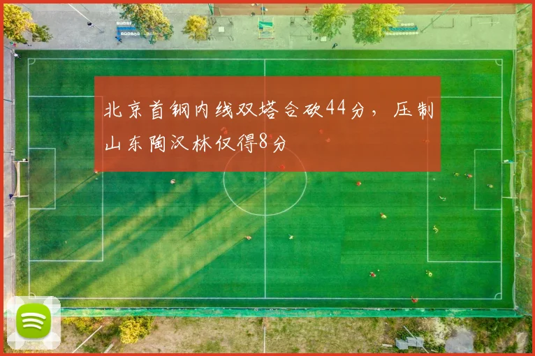 北京首钢内线双塔合砍44分，压制山东陶汉林仅得8分