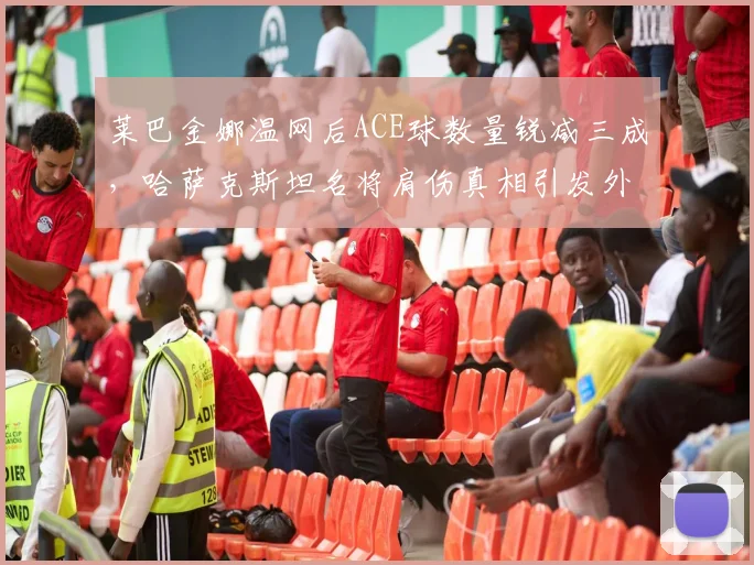 莱巴金娜温网后ACE球数量锐减三成,哈萨克斯坦名将肩伤真相引发外界猜疑