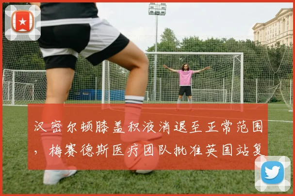 汉密尔顿膝盖积液消退至正常范围,梅赛德斯医疗团队批准英国站复出