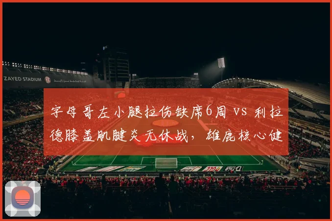 字母哥左小腿拉伤缺席6周 vs 利拉德膝盖肌腱炎无休战,雄鹿核心健康风险差异
