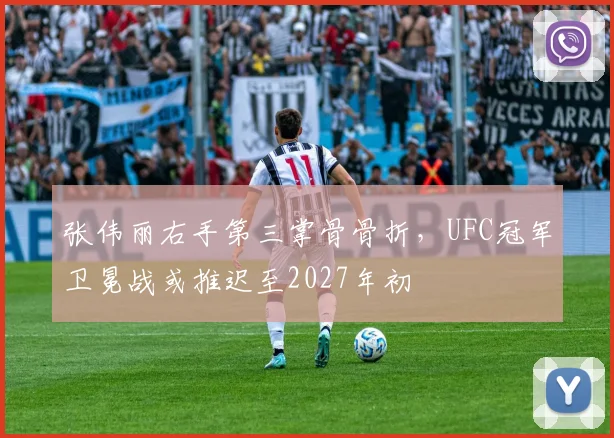 张伟丽右手第三掌骨骨折,UFC冠军卫冕战或推迟至2027年初