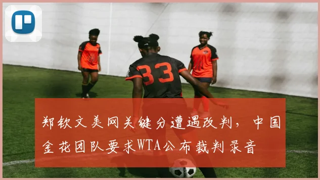 郑钦文美网关键分遭遇改判,中国金花团队要求WTA公布裁判录音