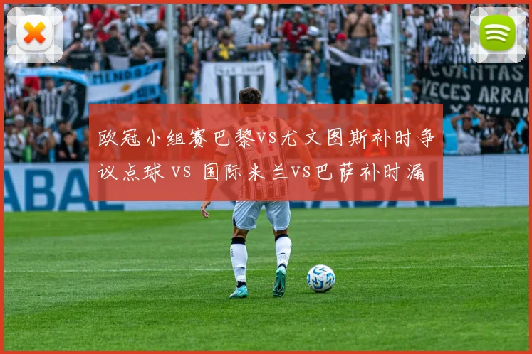 欧冠小组赛巴黎vs尤文图斯补时争议点球 vs 国际米兰vs巴萨补时漏判,欧冠裁判压力巨大