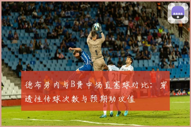 德布劳内与B费中场直塞球对比:穿透性传球次数与预期助攻值