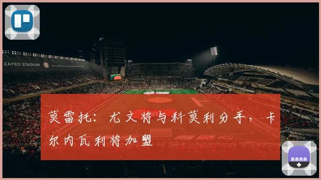 莫雷托：尤文将与科莫利分手，卡尔内瓦利将加盟