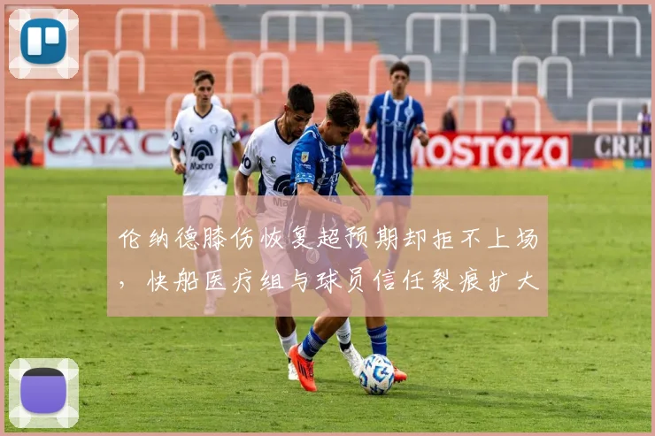 伦纳德膝伤恢复超预期却拒不上场,快船医疗组与球员信任裂痕扩大