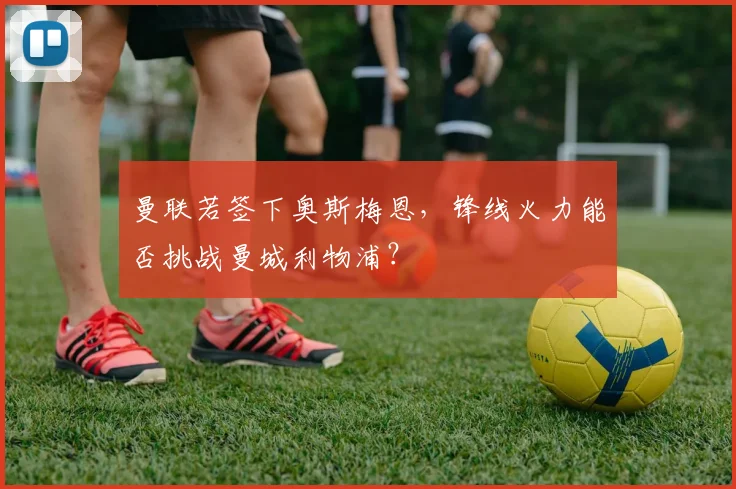 曼联若签下奥斯梅恩,锋线火力能否挑战曼城利物浦?