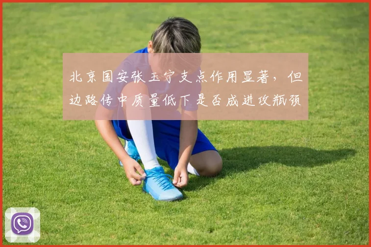 北京国安张玉宁支点作用显著,但边路传中质量低下是否成进攻瓶颈?